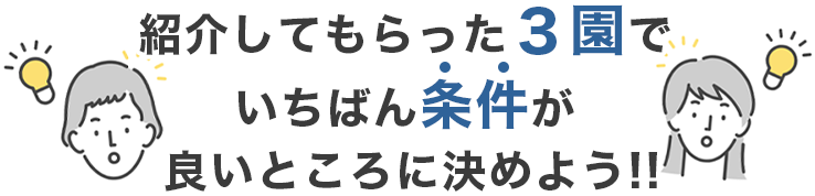 紹介してもらった３園で一番条件が良いところに決めよう!!