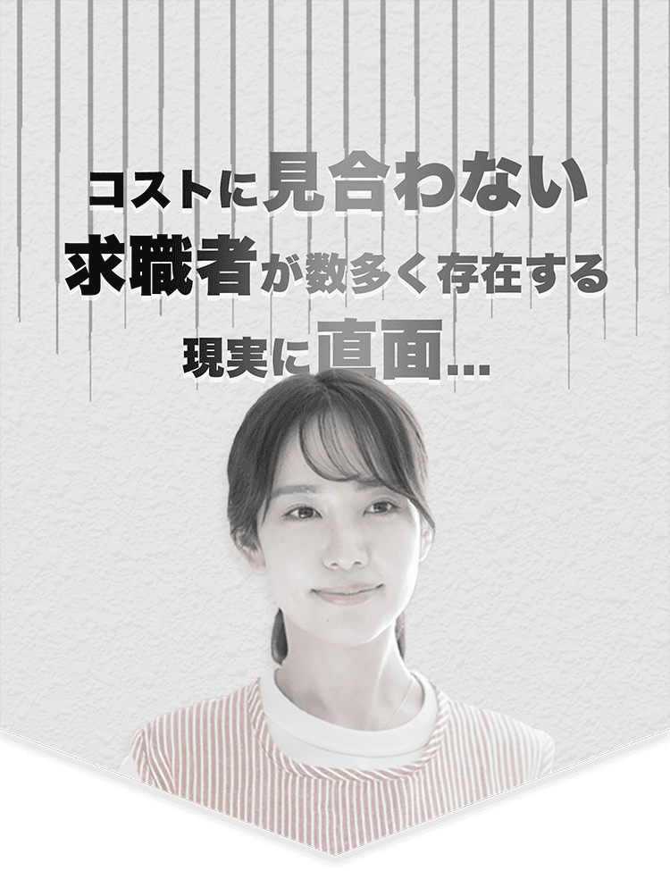 コストに見合わない求職者が数多く存在する現実に直面...